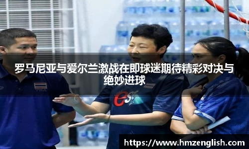 罗马尼亚与爱尔兰激战在即球迷期待精彩对决与绝妙进球