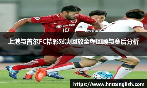 上港与首尔FC精彩对决回放全程回顾与赛后分析