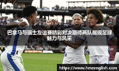 巴拿马与瑞士友谊赛精彩对决期待两队展现足球魅力与风采