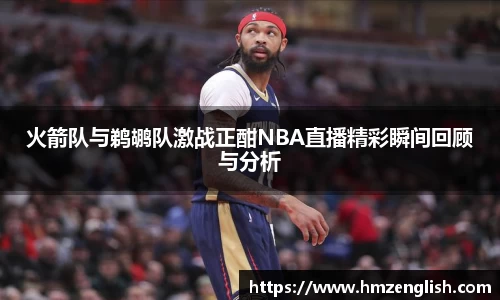 火箭队与鹈鹕队激战正酣NBA直播精彩瞬间回顾与分析
