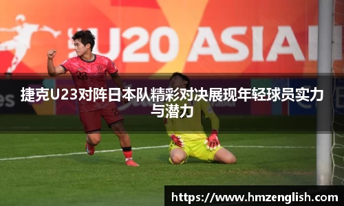 捷克U23对阵日本队精彩对决展现年轻球员实力与潜力