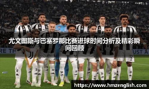 尤文图斯与巴塞罗那比赛进球时间分析及精彩瞬间回顾