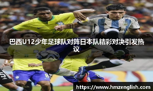 巴西U12少年足球队对阵日本队精彩对决引发热议