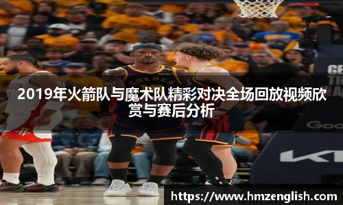 2019年火箭队与魔术队精彩对决全场回放视频欣赏与赛后分析